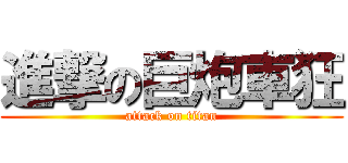 進撃の巨炮車狂 (attack on titan)