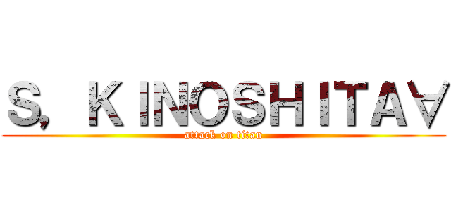 Ｓ，ＫＩＮＯＳＨＩＴＡ∀ (attack on titan)