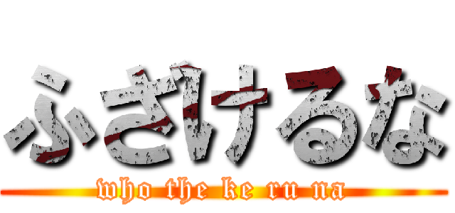 ふざけるな (who the ke ru na)