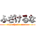 ふざけるな (who the ke ru na)