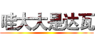 哇大大是达瓦 ()