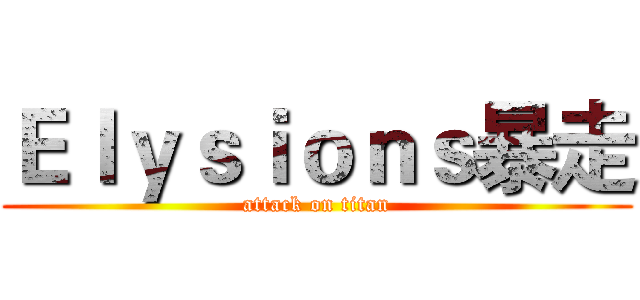 Ｅｌｙｓｉｏｎｓ暴走 (attack on titan)