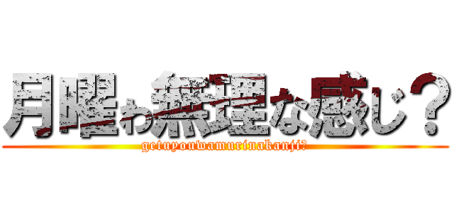 月曜ゎ無理な感じ？ (getuyouwamurinakanji?)