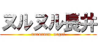 ヌルヌル長井 (nurunuru  nagai)