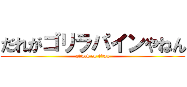 だれがゴリラパインやねん (attack on titan)