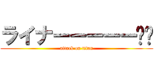 ライナーーーーー‼︎ (attack on titan)