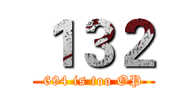 １３２ (694 is too OP)
