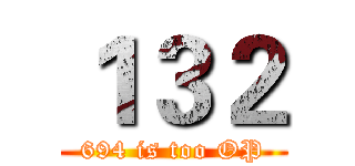 １３２ (694 is too OP)