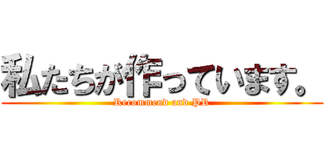 私たちが作っています。 (Recommend and PR)