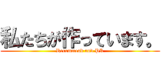 私たちが作っています。 (Recommend and PR)