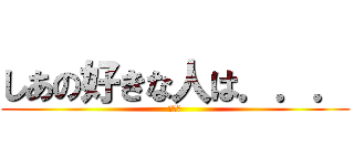 しあの好きな人は．．． (いろは)