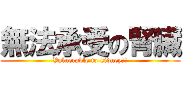無法承受の腎臟 (Vulnerable to kidney？！)