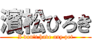 濱松ひろき (I don't have any pet)