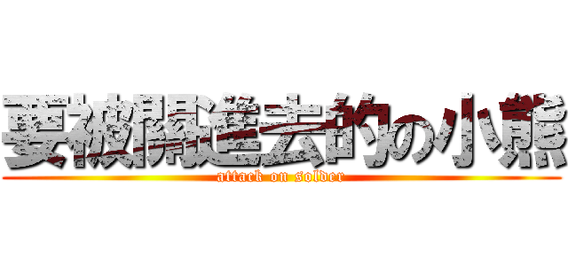 要被關進去的の小熊 (attack on solder)