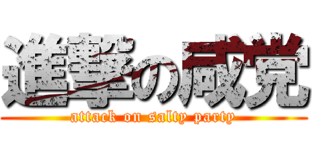 進撃の咸党 (attack on salty party)
