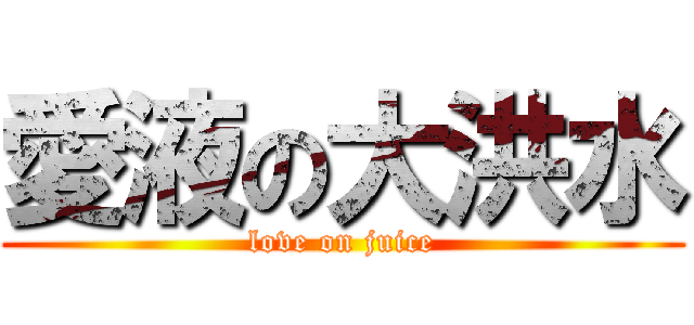 愛液の大洪水 (love on juice)