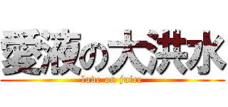 愛液の大洪水 (love on juice)