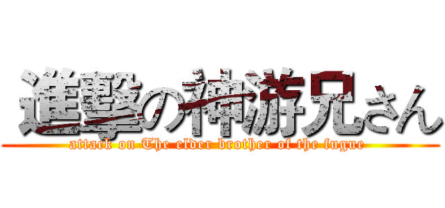  進擊の神游兄さん (attack on The elder brother of the fugue )