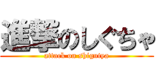 進撃のしぐちゃ (attack on shigutya)