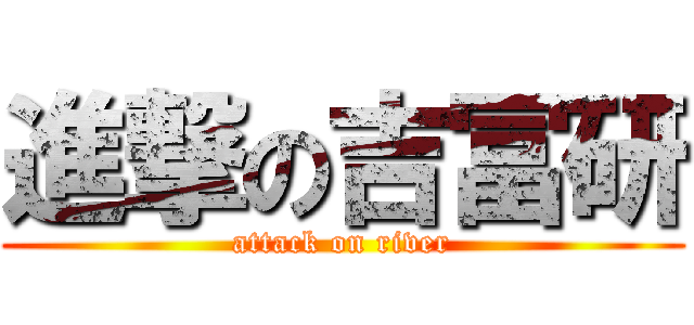 進撃の吉冨研 (attack on river)