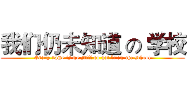 我们仍未知道 の 学校 (Group name is we still do not know the school)