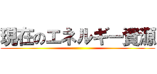 現在のエネルギー資源 ()