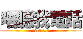 唔聽我電話 (miss call)