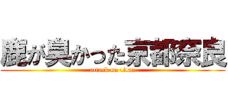 鹿が臭かった京都奈良 (attack on titan)