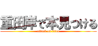 重田岸で本見つける (attack on titan)