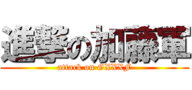 進撃の加藤軍 (attack on GXXXF)