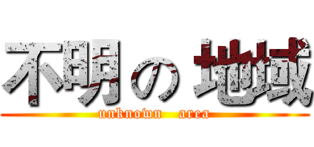 不明 の 地域 (unknown   area)