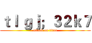 ｔｌ ｇｊ；３２ｋ７ (attack on titan)