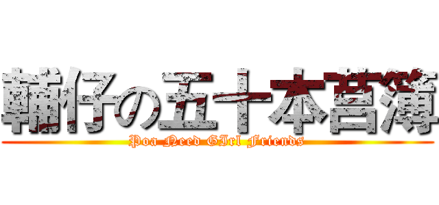 輔仔の五十本莒簿 (Poa Need GIrl Friends)