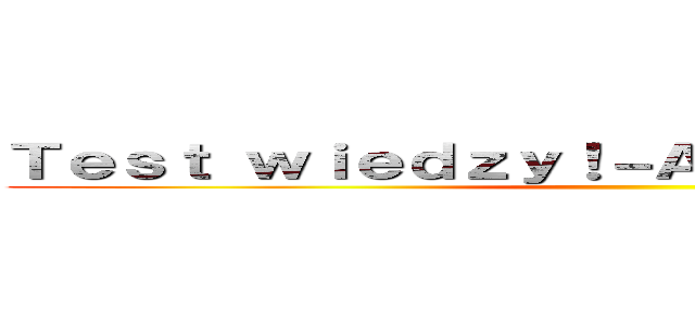 Ｔｅｓｔ ｗｉｅｄｚｙ！－Ａｔａｋ Ｔｙｔａｎóｗ ()