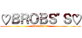 ♡ＢＲＯＢＳ"Ｓ♡ (♡BROBS"S♡)