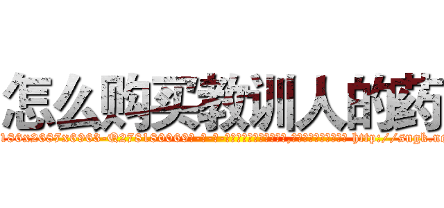 怎么购买教训人的药 (怎么购买教训人的药【电-186x2687x6963-Q278180069元-吉-药-业】我们做的是长期生意,靠的是老客户长期支持 http://sngk.net/h1Ojx2
)