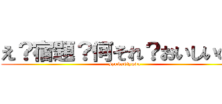 え？宿題？何それ？おいしいの？ (syukudiyada)