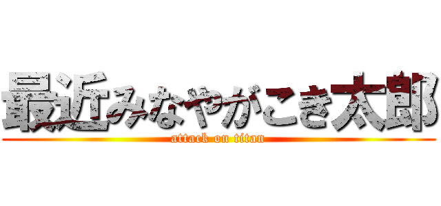 最近みなやがこき太郎 (attack on titan)