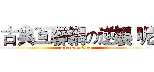 古典互聯網の逆襲 呢 (attack on titan)