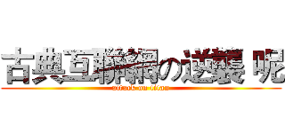 古典互聯網の逆襲 呢 (attack on titan)