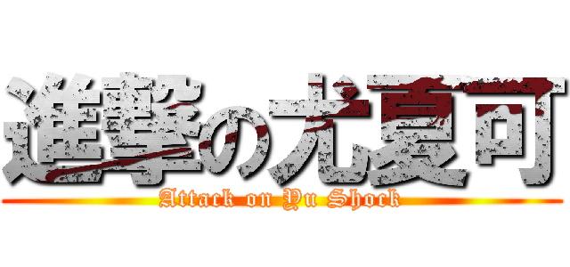 進撃の尤夏可 (Attack on Yu Shock)
