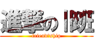 進撃のⅡ班 (friend　ship)