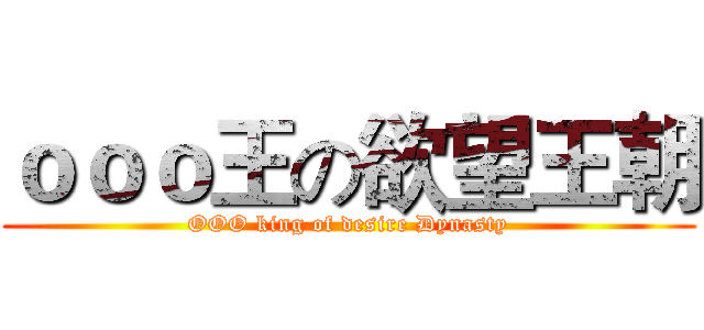 ｏｏｏ王の欲望王朝 (OOO king of desire Dynasty)