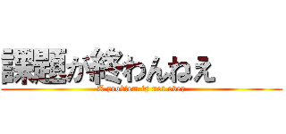 課題が終わんねえ     (A problem is not over)