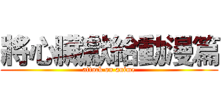 將心臟獻給動漫篇 (attack on anime)