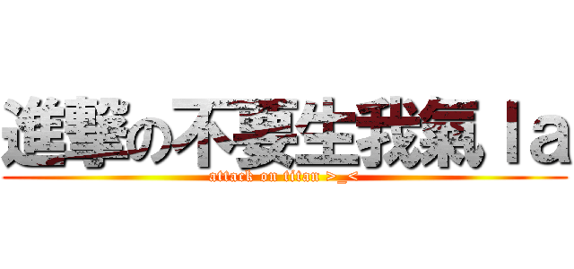 進撃の不要生我氣ｌａ (attack on titan >_<)