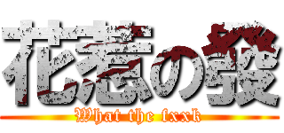 花惹の發 (What the fxxk)