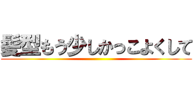 髪型もう少しかっこよくして ()