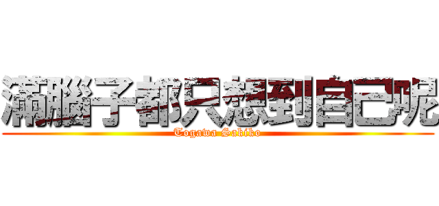 滿腦子都只想到自己呢 (Togawa Sakiko)