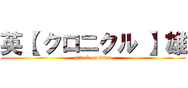 英【 クロニクル 】雄 (attack on titan)